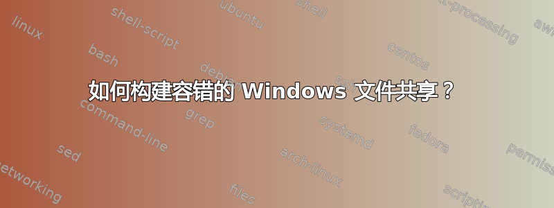 如何构建容错的 Windows 文件共享？