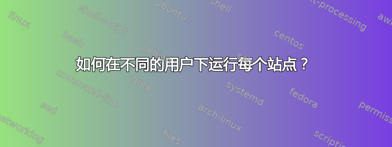 如何在不同的用户下运行每个站点？