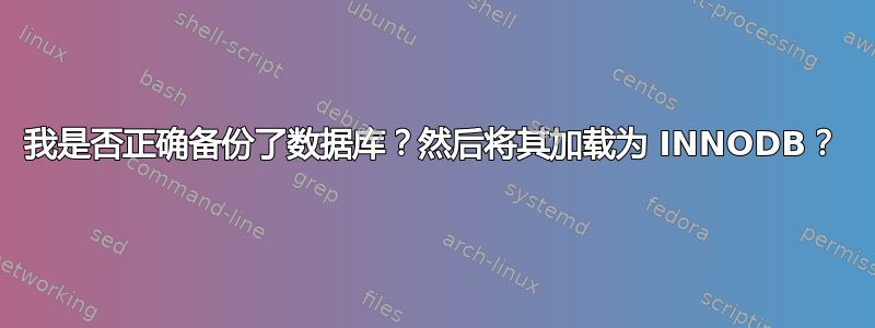 我是否正确备份了数据库？然后将其加载为 INNODB？