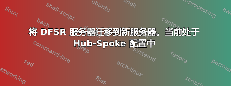 将 DFSR 服务器迁移到新服务器。当前处于 Hub-Spoke 配置中