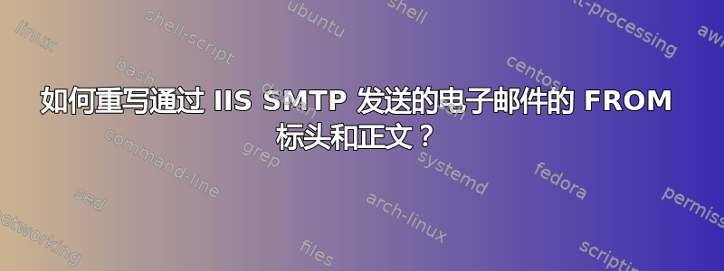 如何重写通过 IIS SMTP 发送的电子邮件的 FROM 标头和正文？