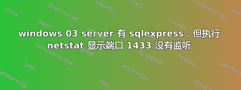 windows 03 server 有 sqlexpress，但执行 netstat 显示端口 1433 没有监听