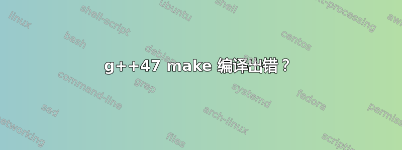 g++47 make 编译出错？