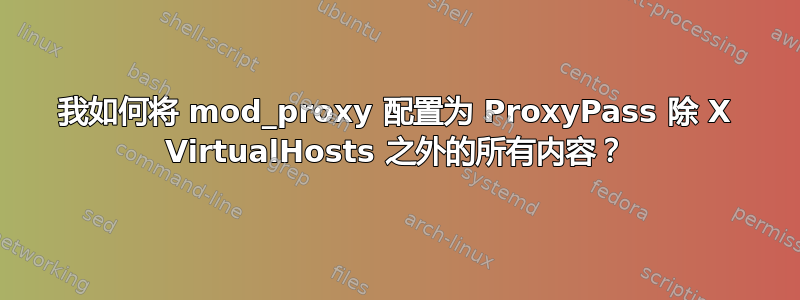 我如何将 mod_proxy 配置为 ProxyPass 除 X VirtualHosts 之外的所有内容？