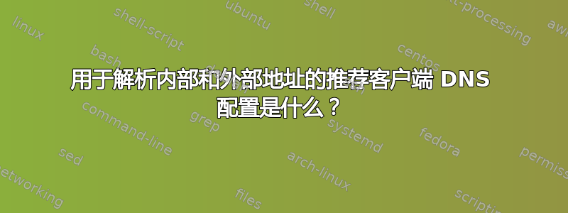 用于解析内部和外部地址的推荐客户端 DNS 配置是什么？