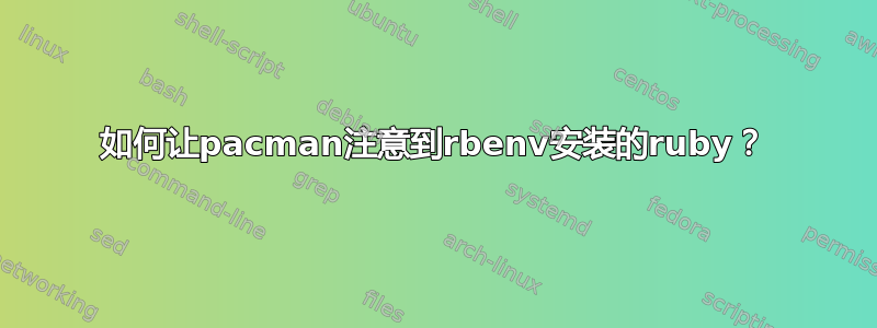 如何让pacman注意到rbenv安装的ruby？