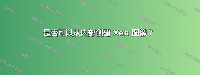 是否可以从内部创建 Xen 图像？