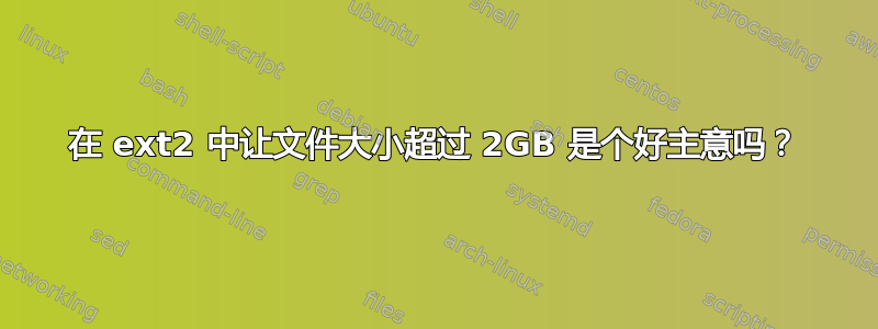 在 ext2 中让文件大小超过 2GB 是个好主意吗？