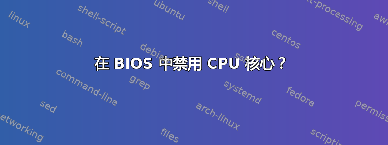 在 BIOS 中禁用 CPU 核心？