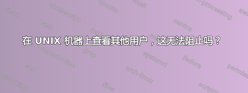 在 UNIX 机器上查看其他用户，这无法阻止吗？