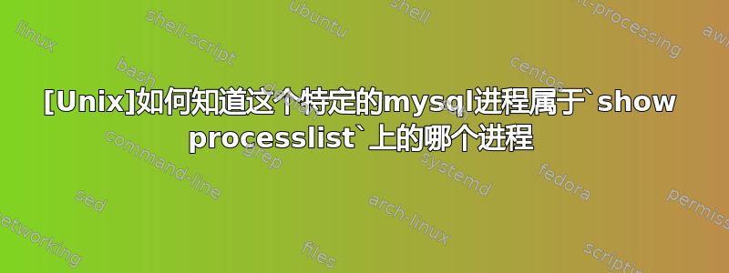 [Unix]如何知道这个特定的mysql进程属于`show processlist`上的哪个进程