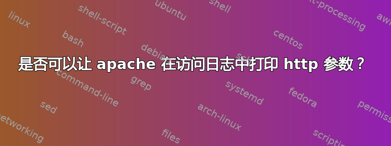 是否可以让 apache 在访问日志中打印 http 参数？