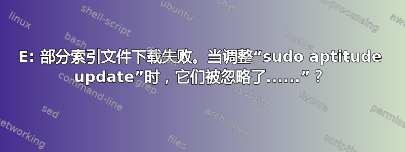 E: 部分索引文件下载失败。当调整“sudo aptitude update”时，它们被忽略了......”？