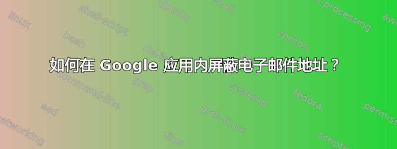 如何在 Google 应用内屏蔽电子邮件地址？