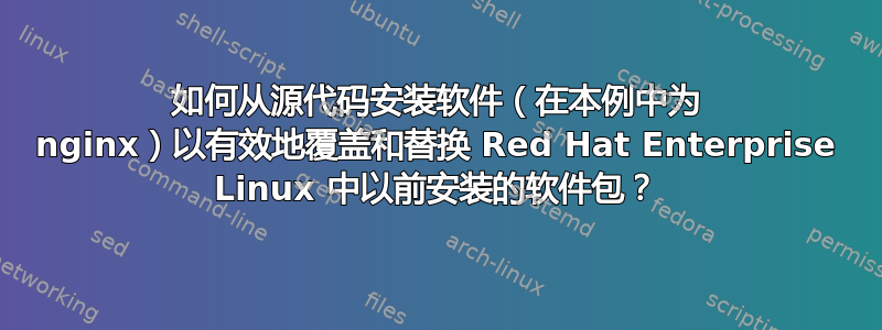 如何从源代码安装软件（在本例中为 nginx）以有效地覆盖和替换 Red Hat Enterprise Linux 中以前安装的软件包？