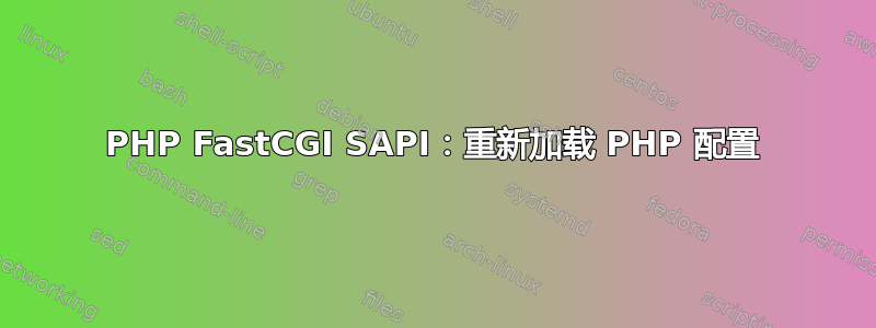 PHP FastCGI SAPI：重新加载 PHP 配置