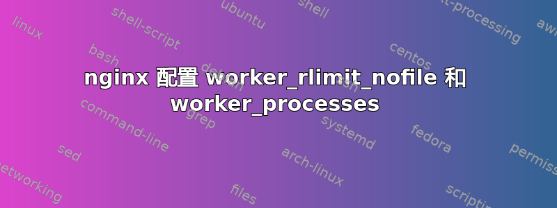 nginx 配置 worker_rlimit_nofile 和 worker_processes