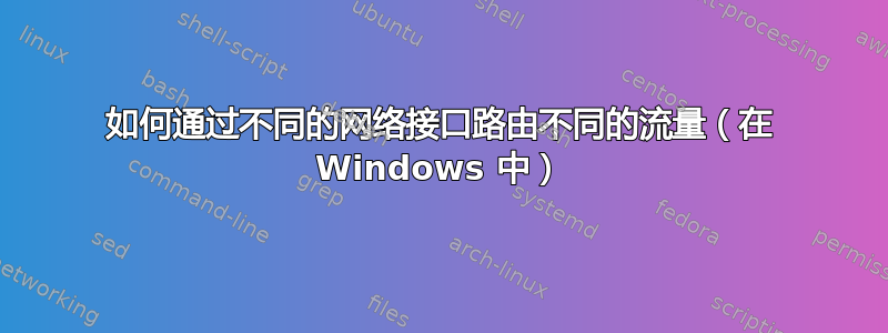 如何通过不同的网络接口路由不同的流量（在 Windows 中）