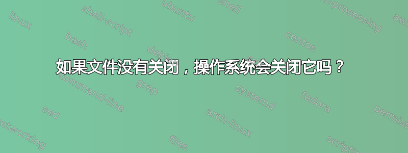 如果文件没有关闭，操作系统会关闭它吗？