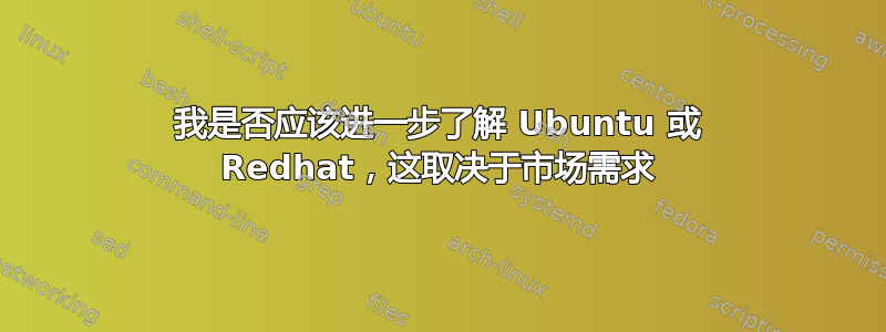 我是否应该进一步了解 Ubuntu 或 Redhat，这取决于市场需求