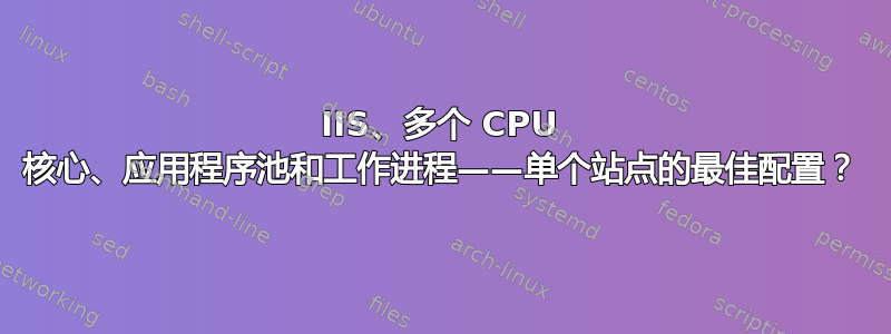 IIS、多个 CPU 核心、应用程序池和工作进程——单个站点的最佳配置？