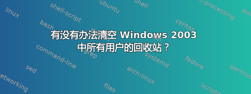 有没有办法清空 Windows 2003 中所有用户的回收站？