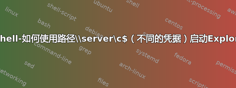 Powershell-如何使用路径\\server\c$（不同的凭据）启动Explorer.exe