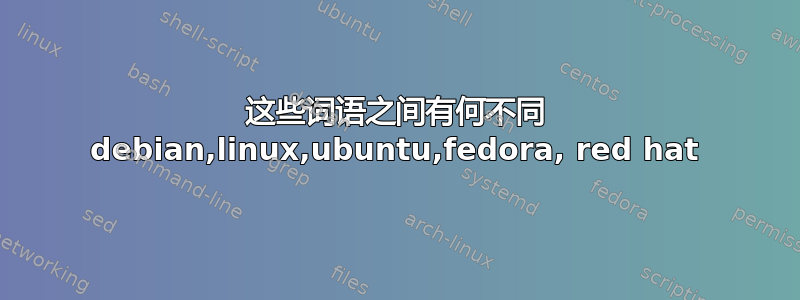 这些词语之间有何不同 debian,linux,ubuntu,fedora, red hat