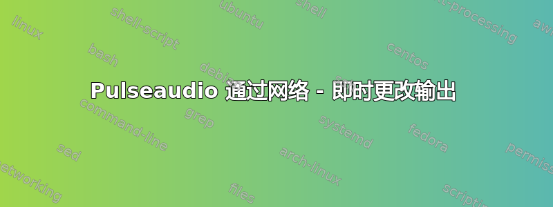 Pulseaudio 通过网络 - 即时更改输出