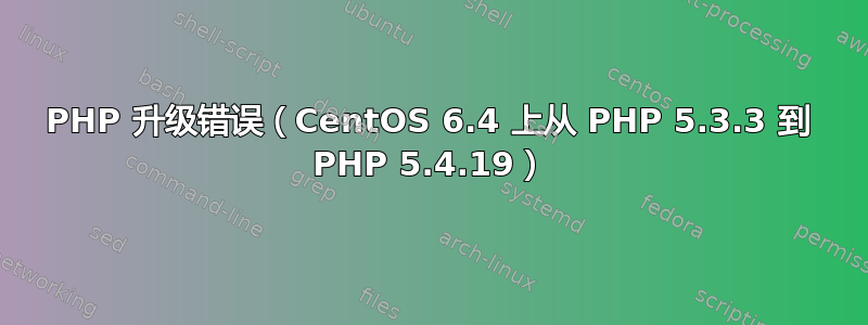 PHP 升级错误（CentOS 6.4 上从 PHP 5.3.3 到 PHP 5.4.19）