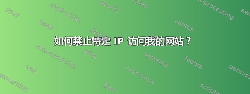 如何禁止特定 IP 访问我的网站？