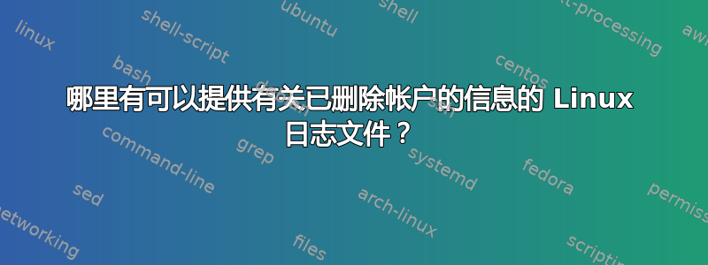 哪里有可以提供有关已删除帐户的信息的 Linux 日志文件？