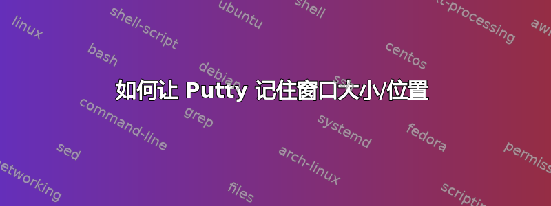 如何让 Putty 记住窗口大小/位置