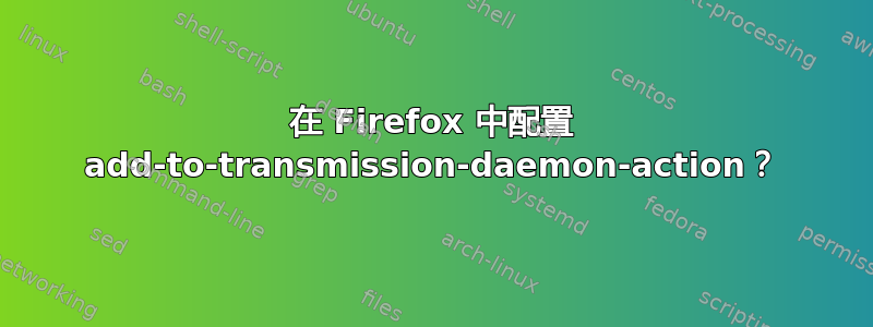 在 Firefox 中配置 add-to-transmission-daemon-action？