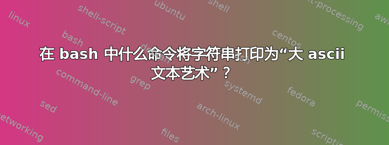 在 bash 中什么命令将字符串打印为“大 ascii 文本艺术”？