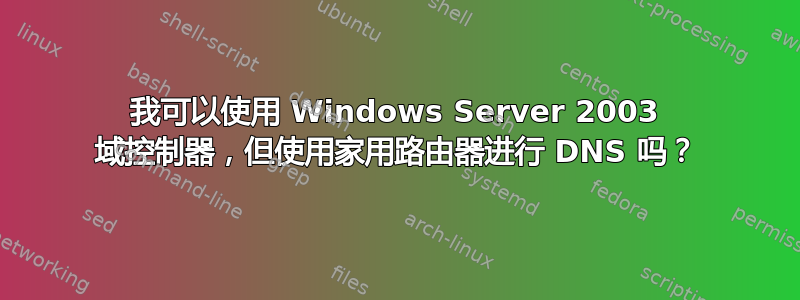 我可以使用 Windows Server 2003 域控制器，但使用家用路由器进行 DNS 吗？