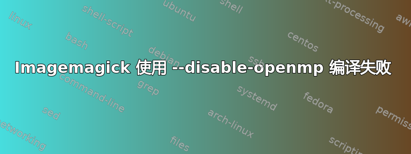 Imagemagick 使用 --disable-openmp 编译失败