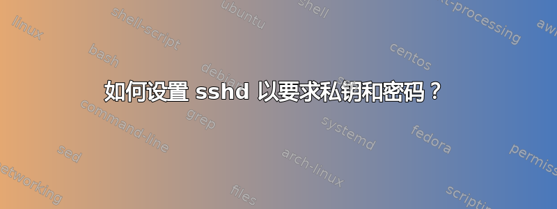 如何设置 sshd 以要求私钥和密码？