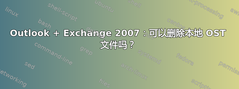 Outlook + Exchange 2007：可以删除本地 OST 文件吗？