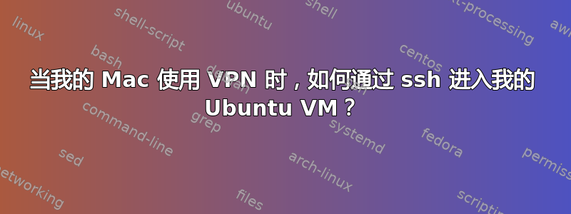 当我的 Mac 使用 VPN 时，如何通过 ssh 进入我的 Ubuntu VM？