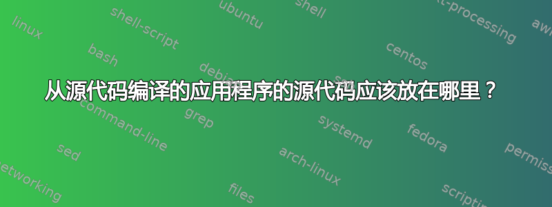 从源代码编译的应用程序的源代码应该放在哪里？