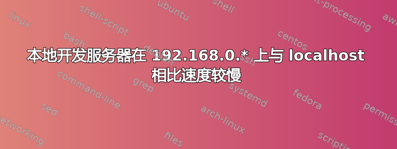 本地开发服务器在 192.168.0.* 上与 localhost 相比速度较慢