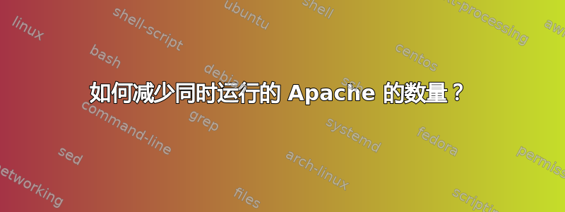 如何减少同时运行的 Apache 的数量？