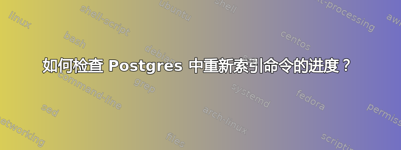 如何检查 Postgres 中重新索引命令的进度？