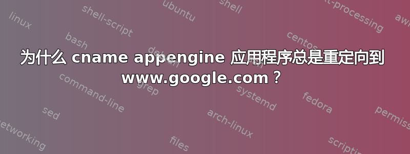 为什么 cname appengine 应用程序总是重定向到 www.google.com？