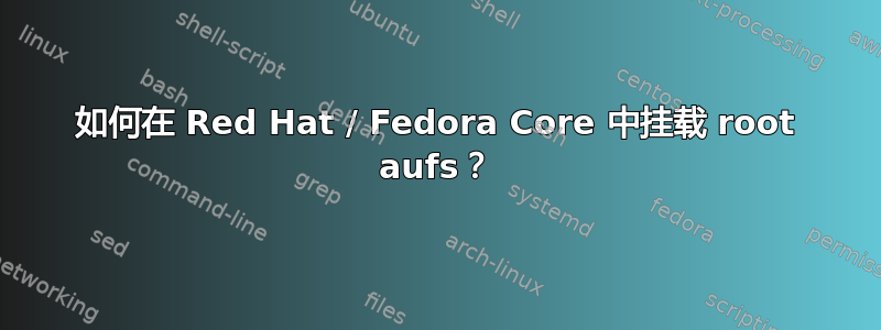 如何在 Red Hat / Fedora Core 中挂载 root aufs？