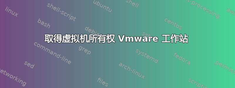 取得虚拟机所有权 Vmware 工作站