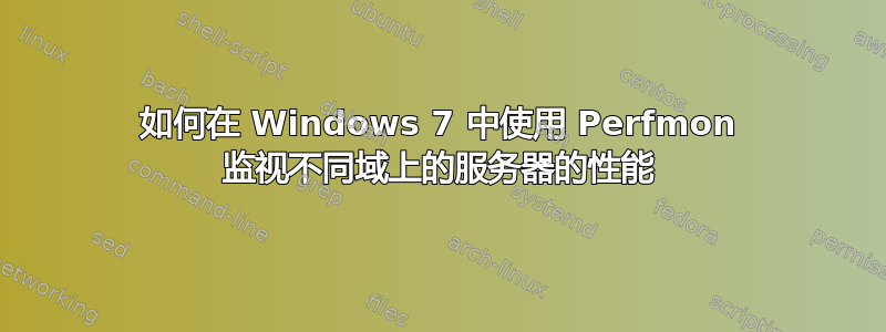 如何在 Windows 7 中使用 Perfmon 监视不同域上的服务器的性能