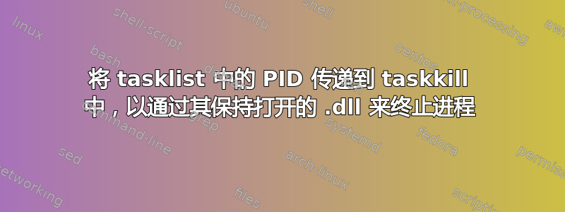 将 tasklist 中的 PID 传递到 taskkill 中，以通过其保持打开的 .dll 来终止进程