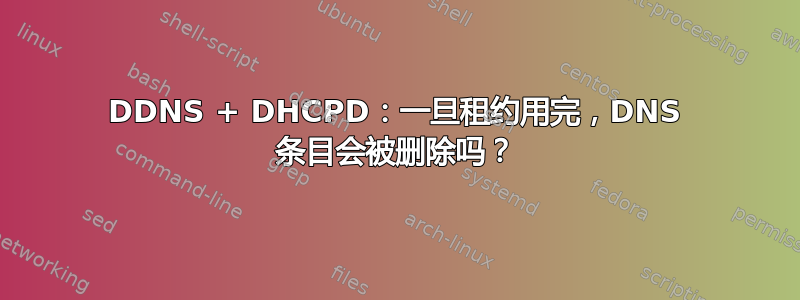 DDNS + DHCPD：一旦租约用完，DNS 条目会被删除吗？